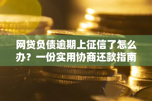 武汉网贷负债逾期上征信了怎么办？一份实用协商还款指南请收好
