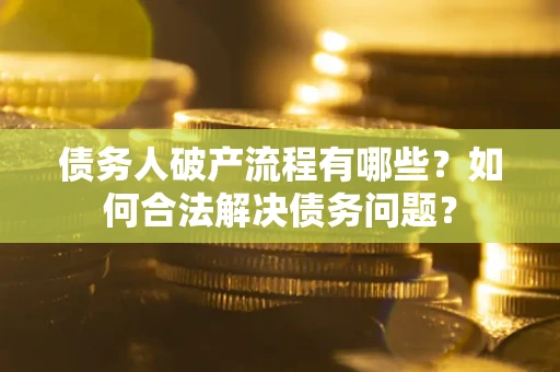 武汉债务人破产流程有哪些？如何合法解决债务问题？