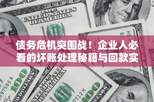 武汉债务危机突围战！企业人必看的坏账处理秘籍与回款实战指南
