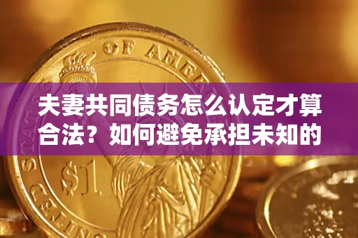 武汉夫妻共同债务怎么认定才算合法？如何避免承担未知的债务风险？