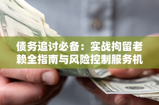 武汉债务追讨必备：实战拘留老赖全指南与风险控制服务机构推荐