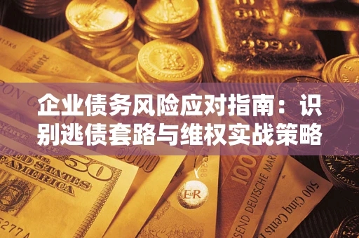 武汉企业债务风险应对指南：识别逃债套路与维权实战策略