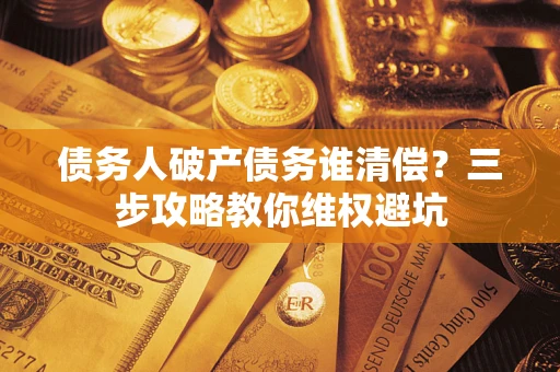 武汉债务人破产债务谁清偿？三步攻略教你维权避坑