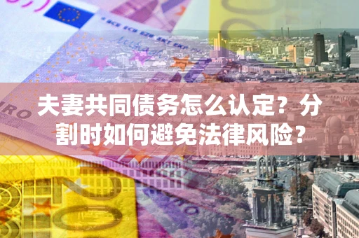 武汉夫妻共同债务怎么认定？分割时如何避免法律风险？