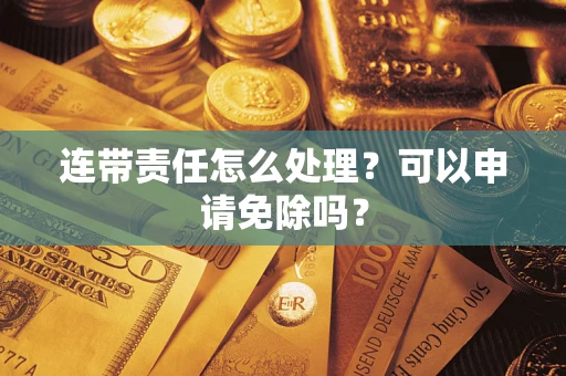 武汉连带责任怎么处理？可以申请免除吗？