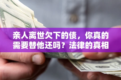 武汉亲人离世欠下的债，你真的需要替他还吗？法律的真相或许与你想的不一样