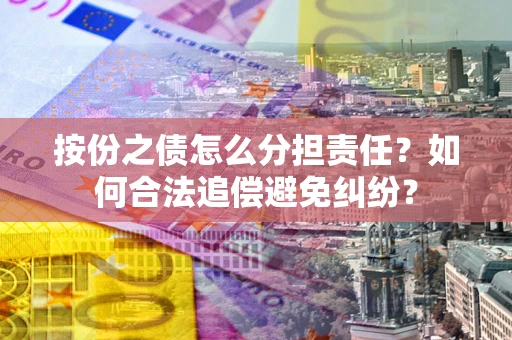 武汉按份之债怎么分担责任？如何合法追偿避免纠纷？