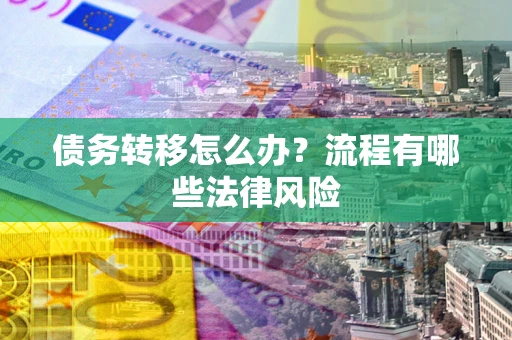 武汉债务转移怎么办？流程有哪些法律风险