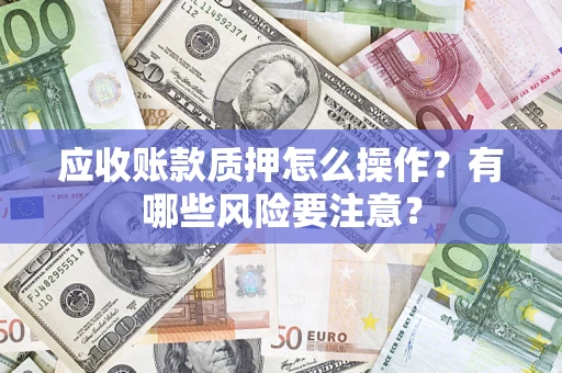 武汉应收账款质押怎么操作？有哪些风险要注意？